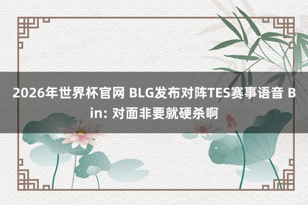 2026年世界杯官网 BLG发布对阵TES赛事语音 Bin: 对面非要就硬杀啊