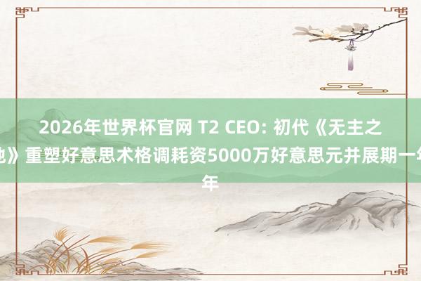 2026年世界杯官网 T2 CEO: 初代《无主之地》重塑好意思术格调耗资5000万好意思元并展期一年