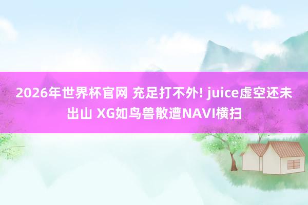 2026年世界杯官网 充足打不外! juice虚空还未出山 XG如鸟兽散遭NAVI横扫