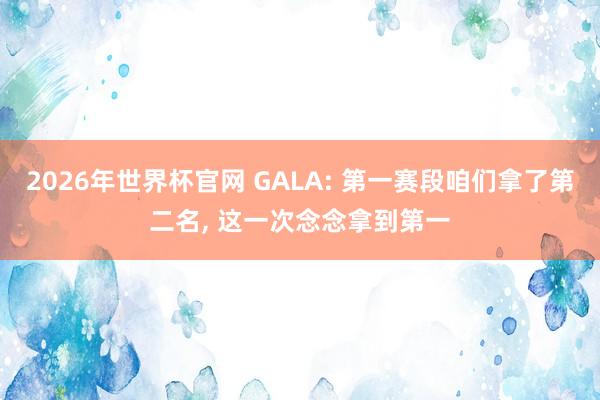 2026年世界杯官网 GALA: 第一赛段咱们拿了第二名， 这一次念念拿到第一