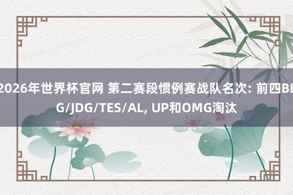 2026年世界杯官网 第二赛段惯例赛战队名次: 前四BLG/JDG/TES/AL， UP和OMG淘汰