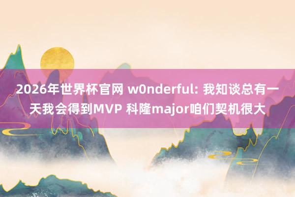 2026年世界杯官网 w0nderful: 我知谈总有一天我会得到MVP 科隆major咱们契机很大