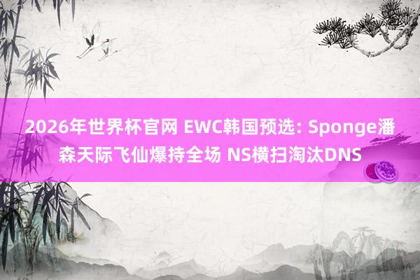 2026年世界杯官网 EWC韩国预选: Sponge潘森天际飞仙爆持全场 NS横扫淘汰DNS