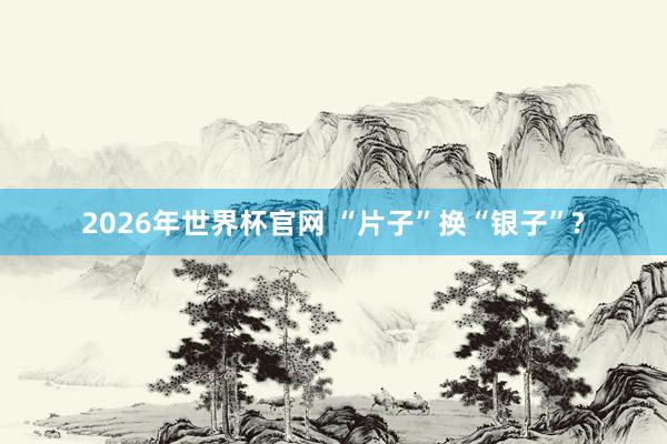 2026年世界杯官网 “片子”换“银子”?