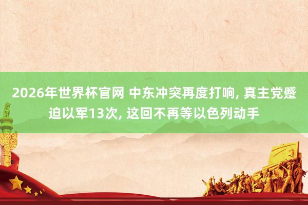 2026年世界杯官网 中东冲突再度打响， 真主党蹙迫以军13次， 这回不再等以色列动手