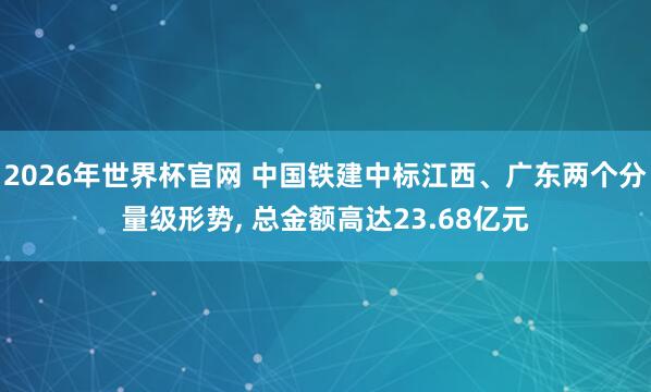2026年世界杯官网 中国铁建中标江西、广东两个分量级形势， 总金额高达23.68亿元
