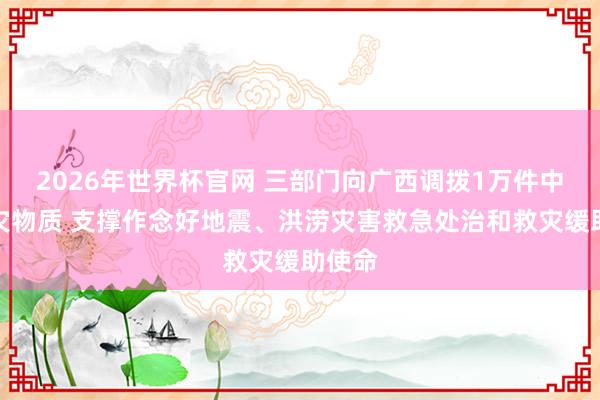2026年世界杯官网 三部门向广西调拨1万件中央救灾物质 支撑作念好地震、洪涝灾害救急处治和救灾缓助使命