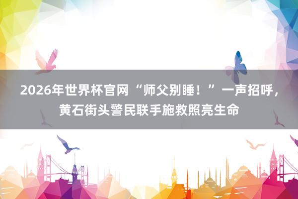 2026年世界杯官网 “师父别睡！” 一声招呼，黄石街头警民联手施救照亮生命