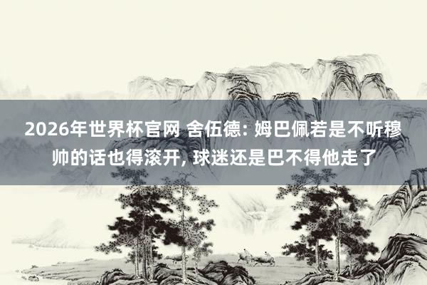 2026年世界杯官网 舍伍德: 姆巴佩若是不听穆帅的话也得滚开， 球迷还是巴不得他走了