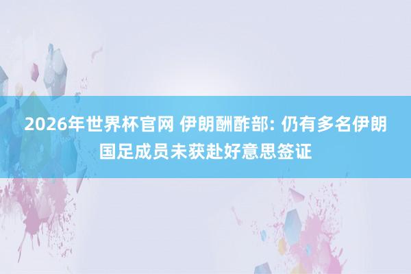 2026年世界杯官网 伊朗酬酢部: 仍有多名伊朗国足成员未获赴好意思签证