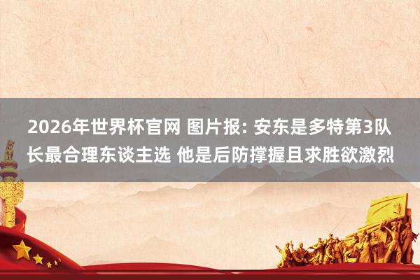2026年世界杯官网 图片报: 安东是多特第3队长最合理东谈主选 他是后防撑握且求胜欲激烈