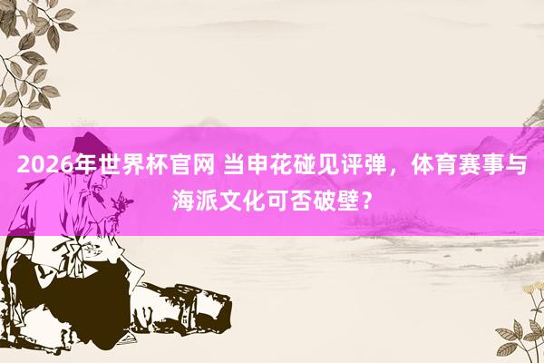 2026年世界杯官网 当申花碰见评弹，体育赛事与海派文化可否破壁？