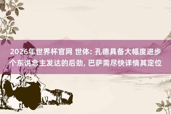 2026年世界杯官网 世体: 孔德具备大幅度进步个东说念主发达的后劲， 巴萨需尽快详情其定位
