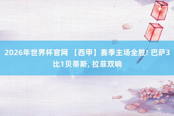 2026年世界杯官网 【西甲】赛季主场全胜! 巴萨3比1贝蒂斯， 拉菲双响