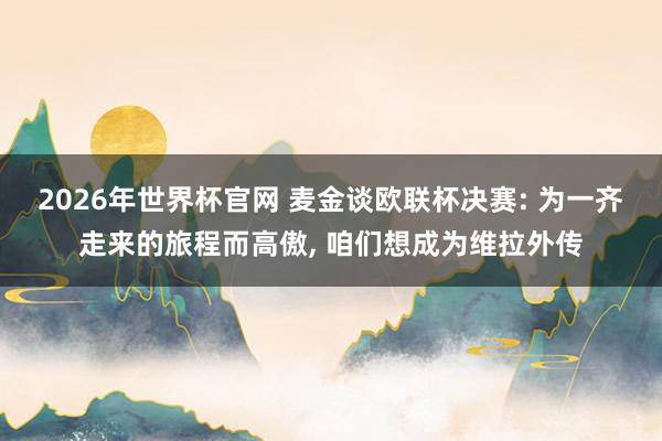 2026年世界杯官网 麦金谈欧联杯决赛: 为一齐走来的旅程而高傲， 咱们想成为维拉外传