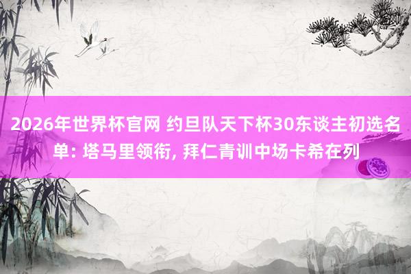 2026年世界杯官网 约旦队天下杯30东谈主初选名单: 塔马里领衔， 拜仁青训中场卡希在列