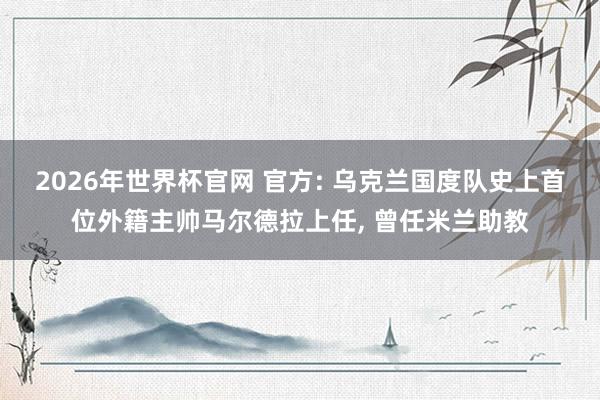 2026年世界杯官网 官方: 乌克兰国度队史上首位外籍主帅马尔德拉上任， 曾任米兰助教