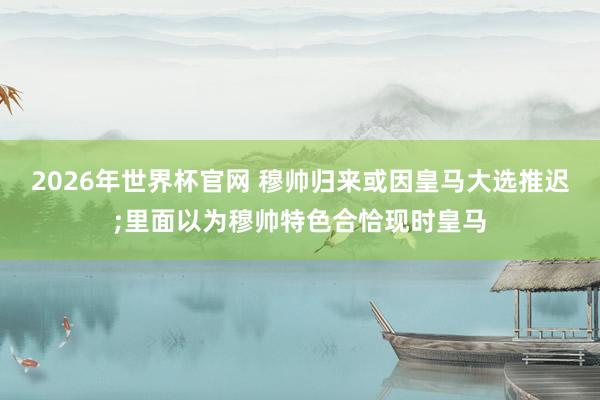 2026年世界杯官网 穆帅归来或因皇马大选推迟;里面以为穆帅特色合恰现时皇马