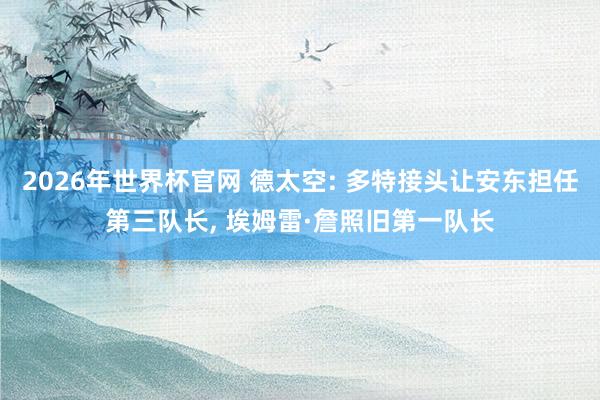 2026年世界杯官网 德太空: 多特接头让安东担任第三队长， 埃姆雷·詹照旧第一队长