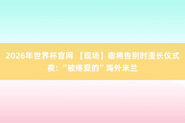 2026年世界杯官网 【现场】宿将告别时漫长仪式夜: “被疼爱的”海外米兰