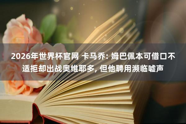 2026年世界杯官网 卡马乔: 姆巴佩本可借口不适拒却出战奥维耶多， 但他聘用濒临嘘声