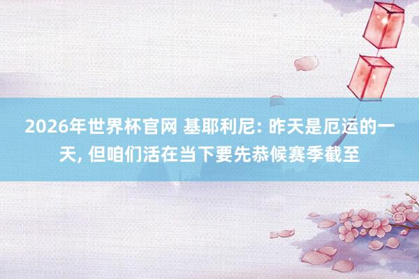 2026年世界杯官网 基耶利尼: 昨天是厄运的一天， 但咱们活在当下要先恭候赛季截至