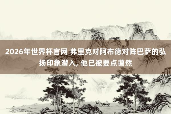 2026年世界杯官网 弗里克对阿布德对阵巴萨的弘扬印象潜入， 他已被要点蔼然