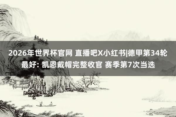 2026年世界杯官网 直播吧X小红书|德甲第34轮最好: 凯恩戴帽完整收官 赛季第7次当选