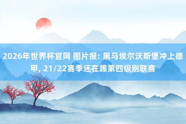 2026年世界杯官网 图片报: 黑马埃尔沃斯堡冲上德甲， 21/22赛季还在踢第四级别联赛