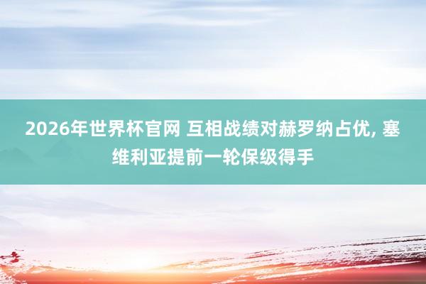 2026年世界杯官网 互相战绩对赫罗纳占优， 塞维利亚提前一轮保级得手