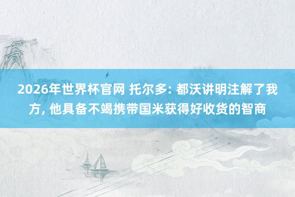 2026年世界杯官网 托尔多: 都沃讲明注解了我方， 他具备不竭携带国米获得好收货的智商