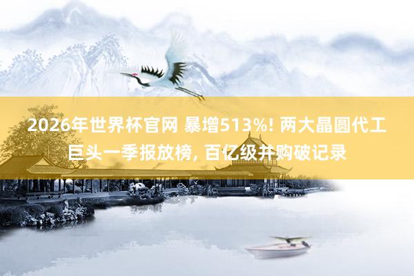 2026年世界杯官网 暴增513%! 两大晶圆代工巨头一季报放榜， 百亿级并购破记录