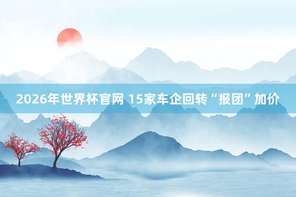 2026年世界杯官网 15家车企回转“报团”加价