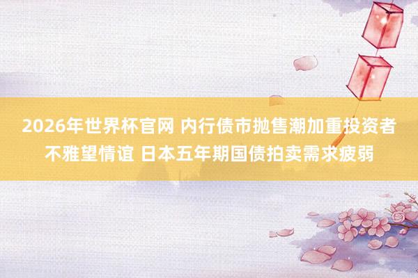 2026年世界杯官网 内行债市抛售潮加重投资者不雅望情谊 日本五年期国债拍卖需求疲弱