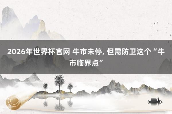 2026年世界杯官网 牛市未停， 但需防卫这个“牛市临界点”