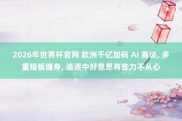2026年世界杯官网 欧洲千亿加码 AI 赛谈， 多重短板缠身， 追逐中好意思有些力不从心