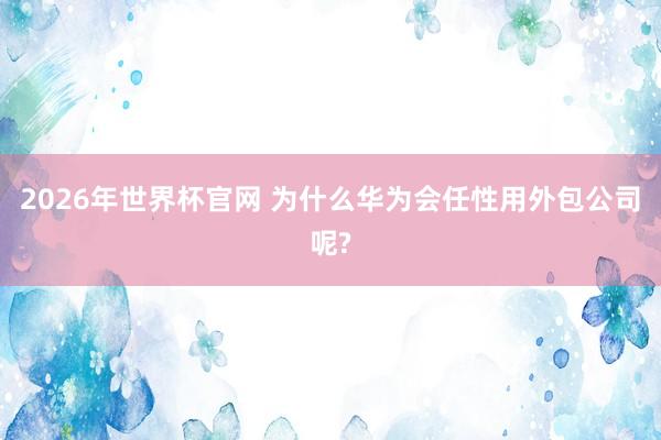 2026年世界杯官网 为什么华为会任性用外包公司呢?