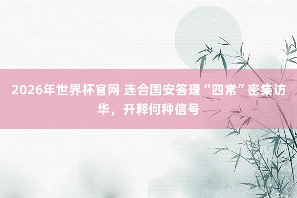 2026年世界杯官网 连合国安答理“四常”密集访华，开释何种信号