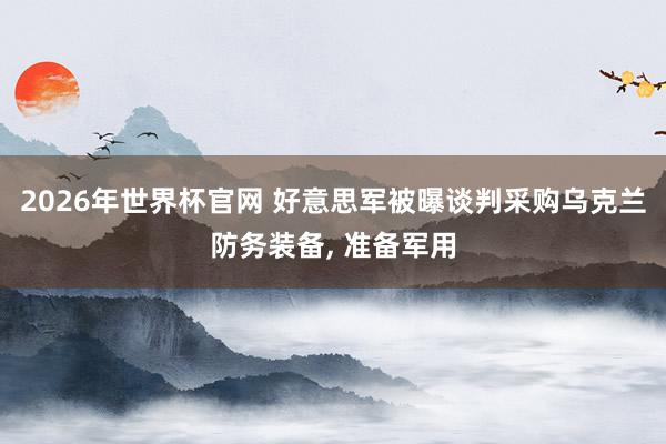 2026年世界杯官网 好意思军被曝谈判采购乌克兰防务装备， 准备军用
