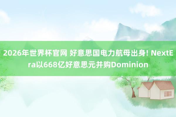 2026年世界杯官网 好意思国电力航母出身! NextEra以668亿好意思元并购Dominion