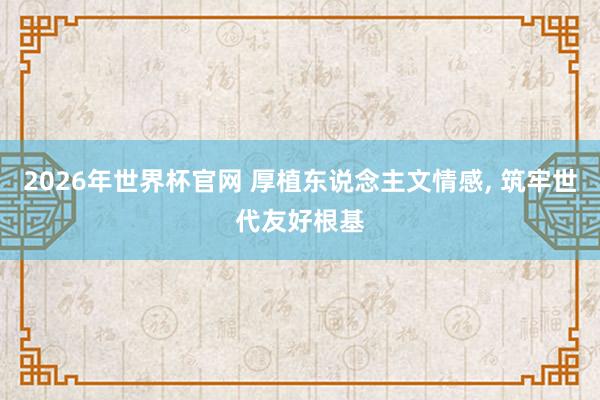 2026年世界杯官网 厚植东说念主文情感， 筑牢世代友好根基