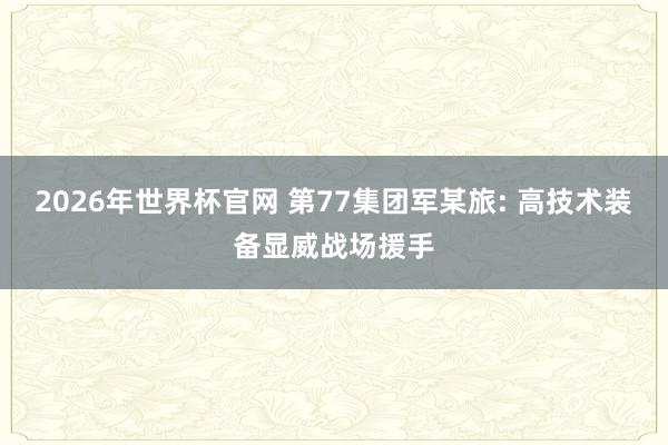 2026年世界杯官网 第77集团军某旅: 高技术装备显威战场援手