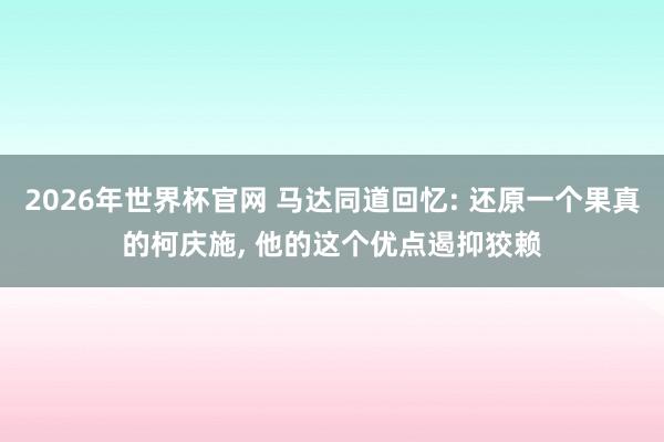 2026年世界杯官网 马达同道回忆: 还原一个果真的柯庆施， 他的这个优点遏抑狡赖