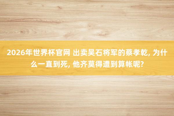 2026年世界杯官网 出卖吴石将军的蔡孝乾， 为什么一直到死， 他齐莫得遭到算帐呢?