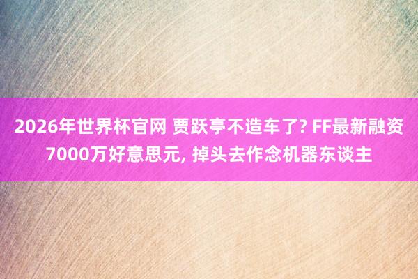 2026年世界杯官网 贾跃亭不造车了? FF最新融资7000万好意思元， 掉头去作念机器东谈主