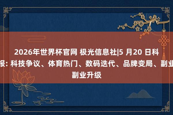 2026年世界杯官网 极光信息社|5 月20 日科技速报: 科技争议、体育热门、数码迭代、品牌变局、副业升级