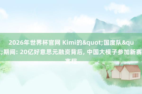 2026年世界杯官网 Kimi的"国度队"期间: 20亿好意思元融资背后， 中国大模子参加新赛程
