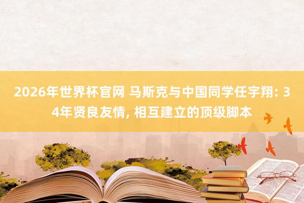 2026年世界杯官网 马斯克与中国同学任宇翔: 34年贤良友情， 相互建立的顶级脚本