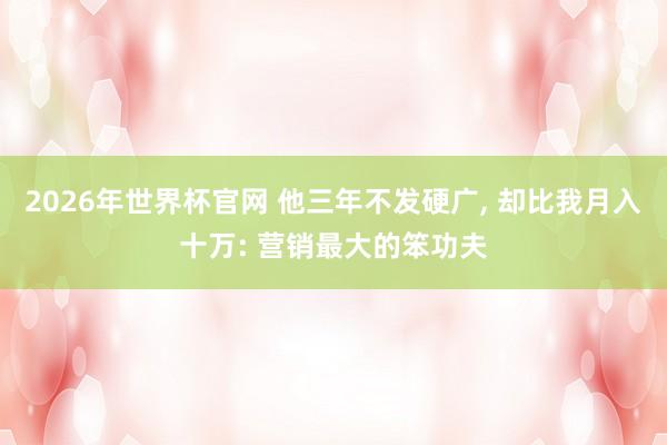 2026年世界杯官网 他三年不发硬广， 却比我月入十万: 营销最大的笨功夫