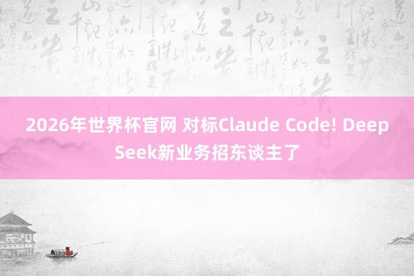 2026年世界杯官网 对标Claude Code! DeepSeek新业务招东谈主了